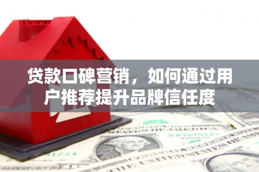 资兴贷款口碑营销，如何通过用户推荐提升品牌信任度