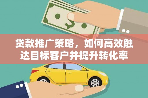 资兴贷款推广策略，如何高效触达目标客户并提升转化率