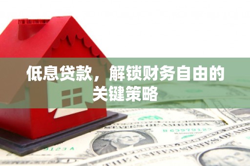 资兴低息贷款，解锁财务自由的关键策略
