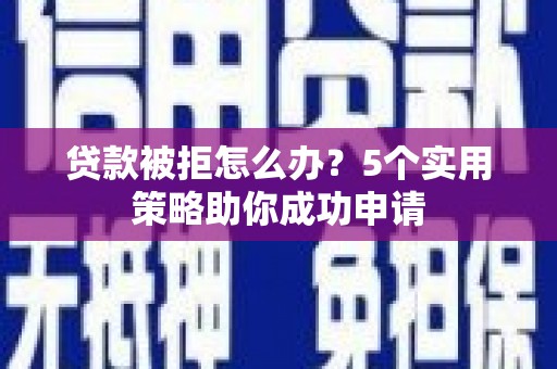 资兴贷款被拒怎么办？5个实用策略助你成功申请