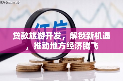 资兴贷款旅游开发，解锁新机遇，推动地方经济腾飞