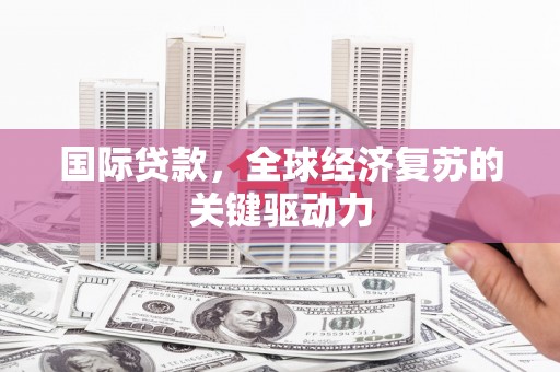 资兴国际贷款，全球经济复苏的关键驱动力