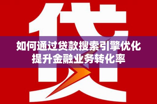 资兴如何通过贷款搜索引擎优化提升金融业务转化率