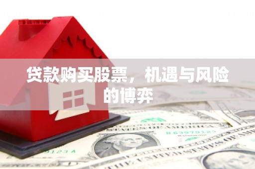 资兴贷款购买股票，机遇与风险的博弈