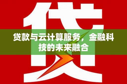 资兴贷款与云计算服务，金融科技的未来融合