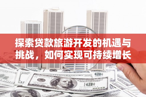 资兴探索贷款旅游开发的机遇与挑战，如何实现可持续增长