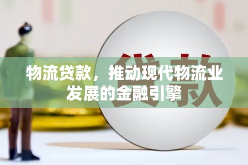 资兴物流贷款，推动现代物流业发展的金融引擎