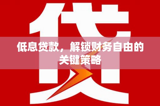 资兴低息贷款，解锁财务自由的关键策略
