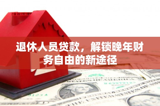 资兴退休人员贷款，解锁晚年财务自由的新途径