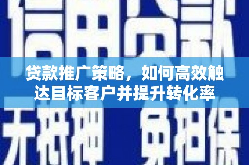 资兴贷款推广策略，如何高效触达目标客户并提升转化率