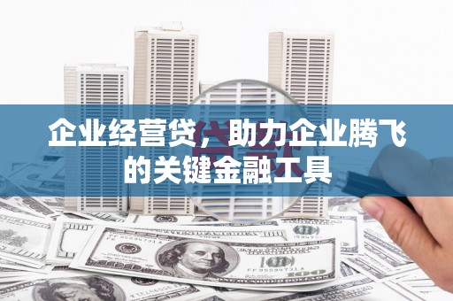 资兴企业经营贷，助力企业腾飞的关键金融工具