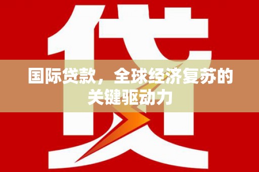 资兴国际贷款，全球经济复苏的关键驱动力