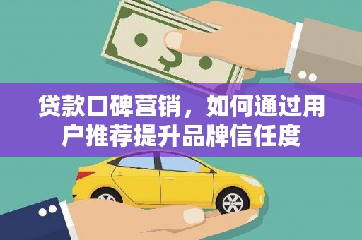 资兴贷款口碑营销，如何通过用户推荐提升品牌信任度