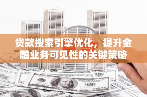 资兴贷款搜索引擎优化，提升金融业务可见性的关键策略