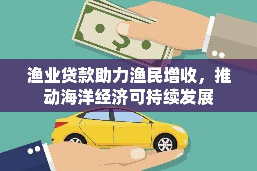资兴渔业贷款助力渔民增收，推动海洋经济可持续发展