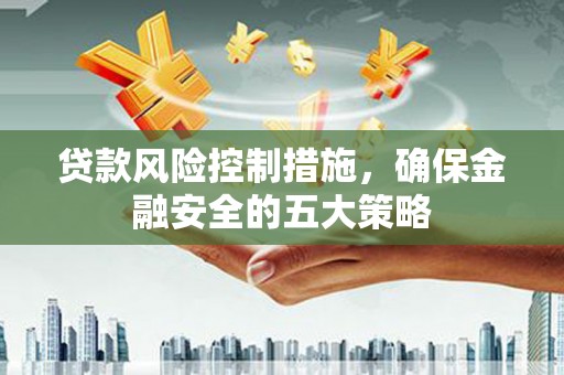 资兴贷款风险控制措施，确保金融安全的五大策略