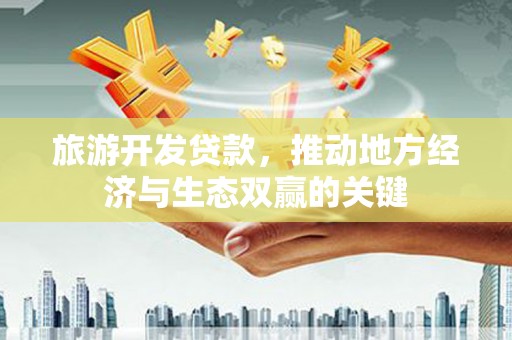 资兴旅游开发贷款，推动地方经济与生态双赢的关键