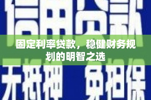 资兴固定利率贷款，稳健财务规划的明智之选