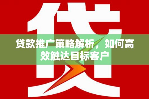资兴贷款推广策略解析，如何高效触达目标客户