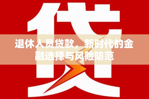 资兴退休人员贷款，新时代的金融选择与风险防范