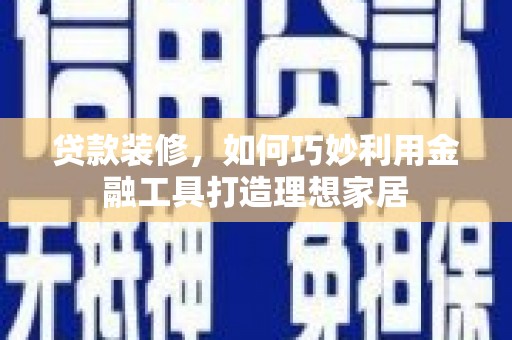 资兴贷款装修，如何巧妙利用金融工具打造理想家居