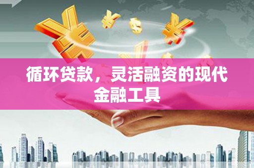 资兴循环贷款，灵活融资的现代金融工具