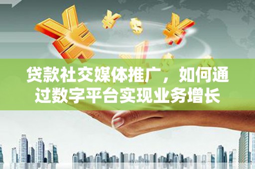 资兴贷款社交媒体推广，如何通过数字平台实现业务增长