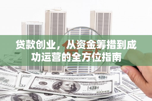 资兴贷款创业，从资金筹措到成功运营的全方位指南