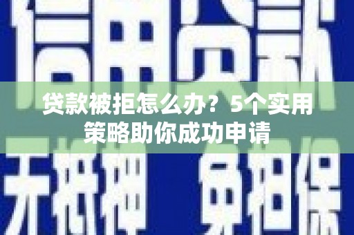 资兴贷款被拒怎么办？5个实用策略助你成功申请