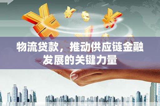 资兴物流贷款，推动供应链金融发展的关键力量