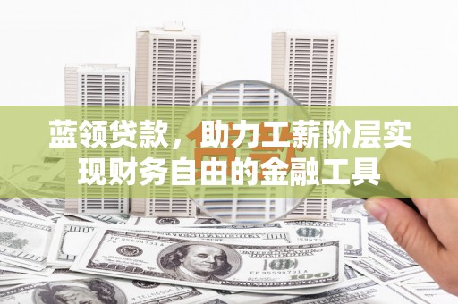 资兴蓝领贷款，助力工薪阶层实现财务自由的金融工具