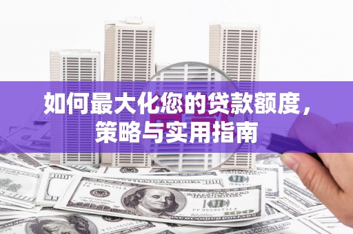 资兴如何最大化您的贷款额度，策略与实用指南