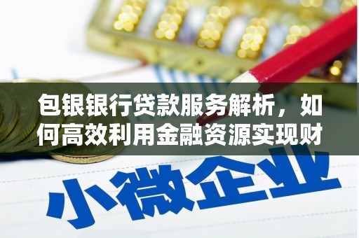 资兴包银银行贷款服务解析，如何高效利用金融资源实现财富增长