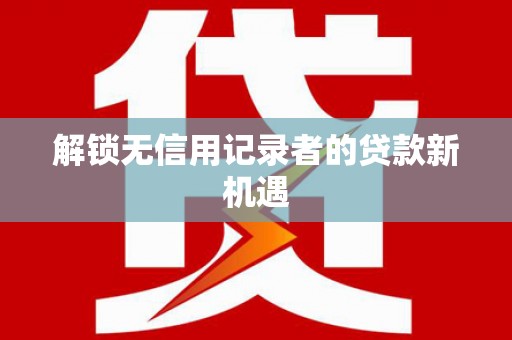 资兴解锁无信用记录者的贷款新机遇