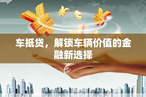 资兴车抵贷，解锁车辆价值的金融新选择