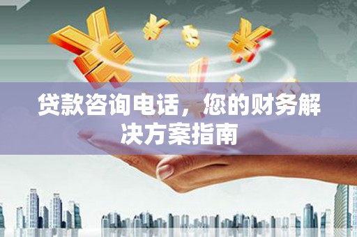 资兴贷款咨询电话，您的财务解决方案指南
