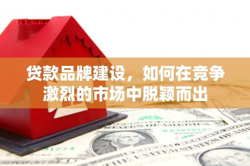 资兴贷款品牌建设，如何在竞争激烈的市场中脱颖而出
