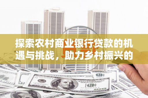 资兴探索农村商业银行贷款的机遇与挑战，助力乡村振兴的金融引擎