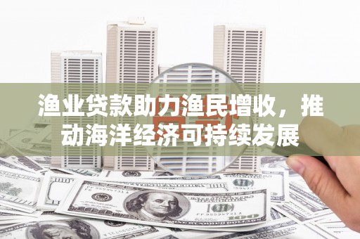 资兴渔业贷款助力渔民增收，推动海洋经济可持续发展