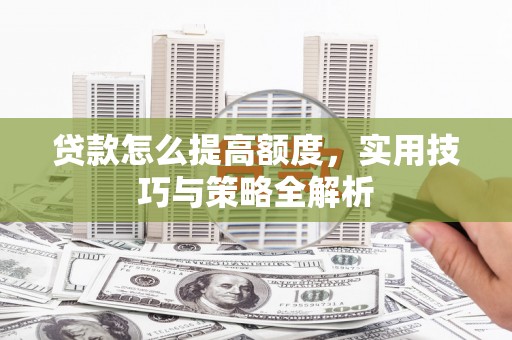 资兴贷款怎么提高额度，实用技巧与策略全解析