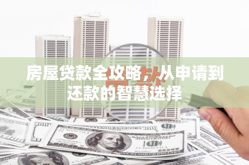 资兴房屋贷款全攻略，从申请到还款的智慧选择