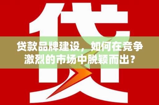 资兴贷款品牌建设，如何在竞争激烈的市场中脱颖而出？