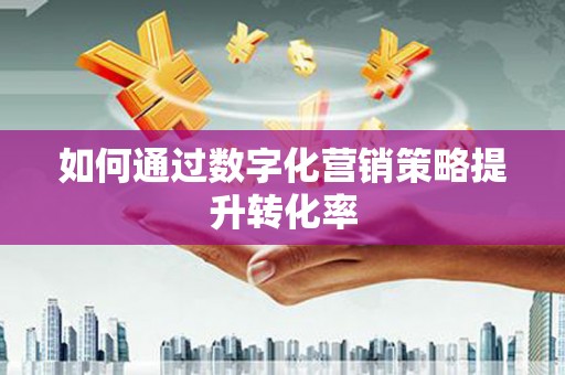 资兴如何通过数字化营销策略提升转化率
