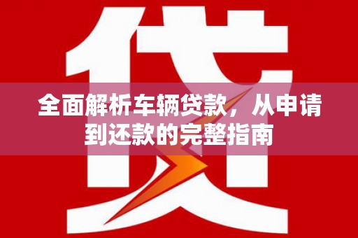 资兴全面解析车辆贷款，从申请到还款的完整指南