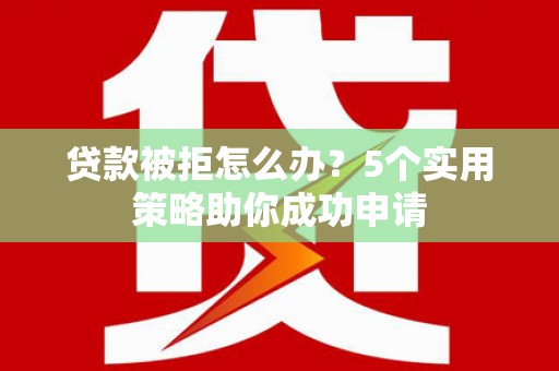 资兴贷款被拒怎么办？5个实用策略助你成功申请