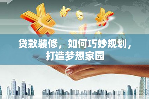 资兴贷款装修，如何巧妙规划，打造梦想家园