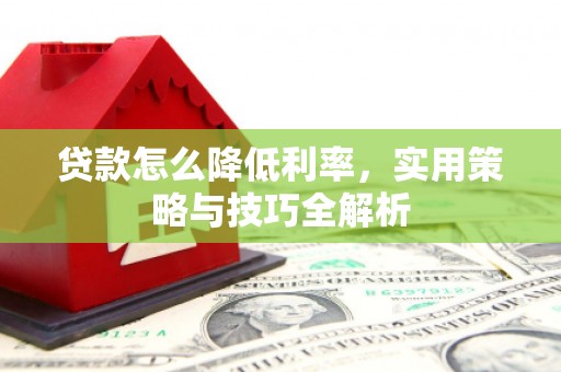 资兴贷款怎么降低利率，实用策略与技巧全解析