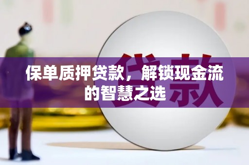 资兴保单质押贷款，解锁现金流的智慧之选