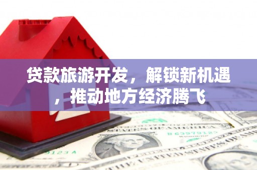 资兴贷款旅游开发，解锁新机遇，推动地方经济腾飞