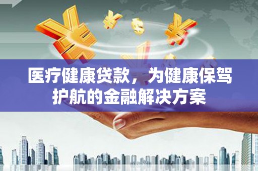 资兴医疗健康贷款，为健康保驾护航的金融解决方案